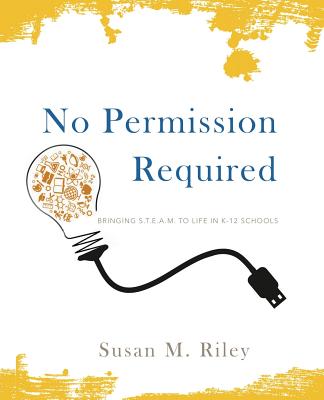 No Permission Required: Bringing S.T.E.A.M. to Life in K-12 Schools - Susan M. Riley
