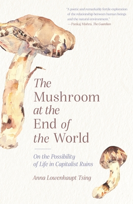 The Mushroom at the End of the World: On the Possibility of Life in Capitalist Ruins - Anna Lowenhaupt Tsing