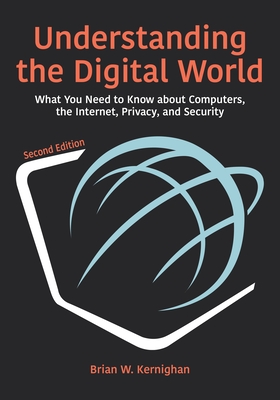 Understanding the Digital World: What You Need to Know about Computers, the Internet, Privacy, and Security, Second Edition - Brian W. Kernighan
