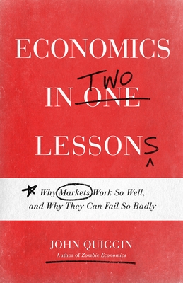 Economics in Two Lessons: Why Markets Work So Well, and Why They Can Fail So Badly - John Quiggin