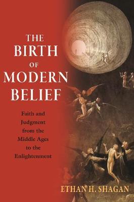 The Birth of Modern Belief: Faith and Judgment from the Middle Ages to the Enlightenment - Ethan H. Shagan