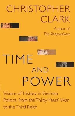 Time and Power: Visions of History in German Politics, from the Thirty Years' War to the Third Reich - Christopher Clark