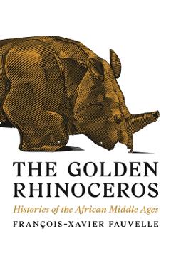 The Golden Rhinoceros: Histories of the African Middle Ages - Franois-xavier Fauvelle