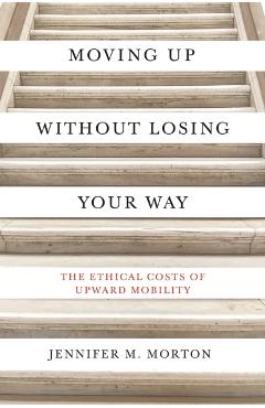 Moving Up Without Losing Your Way: The Ethical Costs of Upward Mobility - Jennifer M. Morton