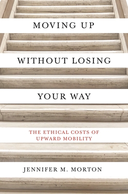 Moving Up Without Losing Your Way: The Ethical Costs of Upward Mobility - Jennifer M. Morton