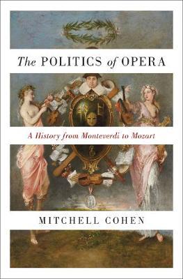 The Politics of Opera: A History from Monteverdi to Mozart - Mitchell Cohen