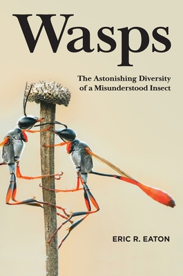 Wasps: The Astonishing Diversity of a Misunderstood Insect - Eric R. Eaton