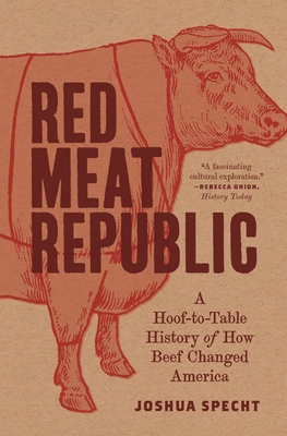 Red Meat Republic: A Hoof-To-Table History of How Beef Changed America - Joshua Specht