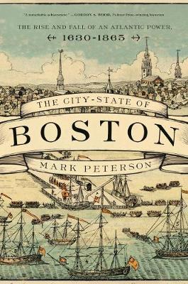 The City-State of Boston: The Rise and Fall of an Atlantic Power, 1630-1865 - Mark Peterson
