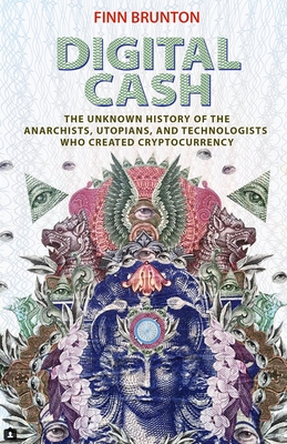 Digital Cash: The Unknown History of the Anarchists, Utopians, and Technologists Who Created Cryptocurrency - Finn Brunton