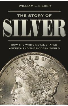 The Story of Silver: How the White Metal Shaped America and the Modern World - William L. Silber