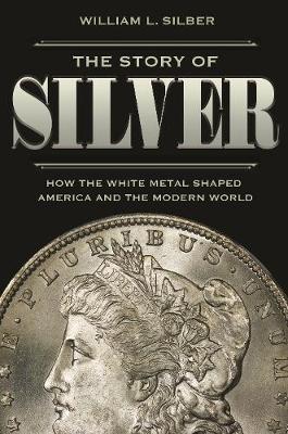 The Story of Silver: How the White Metal Shaped America and the Modern World - William L. Silber