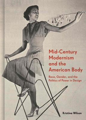 Mid-Century Modernism and the American Body: Race, Gender, and the Politics of Power in Design - Kristina Wilson