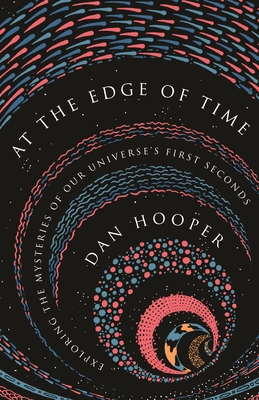At the Edge of Time: Exploring the Mysteries of Our Universe's First Seconds - Dan Hooper