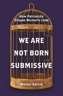 We Are Not Born Submissive: How Patriarchy Shapes Women's Lives - Manon Garcia