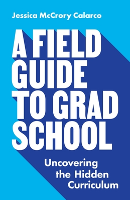 A Field Guide to Grad School: Uncovering the Hidden Curriculum - Jessica Mccrory Calarco