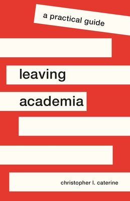 Leaving Academia: A Practical Guide - Christopher L. Caterine