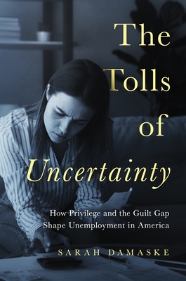 The Tolls of Uncertainty: How Privilege and the Guilt Gap Shape Unemployment in America - Sarah Damaske