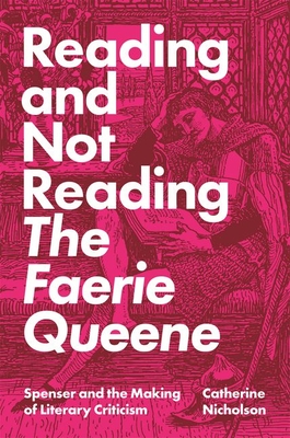 Reading and Not Reading the Faerie Queene: Spenser and the Making of Literary Criticism - Catherine Nicholson