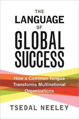 The Language of Global Success: How a Common Tongue Transforms Multinational Organizations - Tsedal Neeley