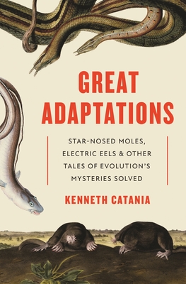 Great Adaptations: Star-Nosed Moles, Electric Eels, and Other Tales of Evolution's Mysteries Solved - Kenneth Catania