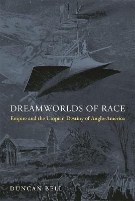 Dreamworlds of Race: Empire and the Utopian Destiny of Anglo-America - Duncan Bell