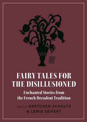 Fairy Tales for the Disillusioned: Enchanted Stories from the French Decadent Tradition - Gretchen Schultz