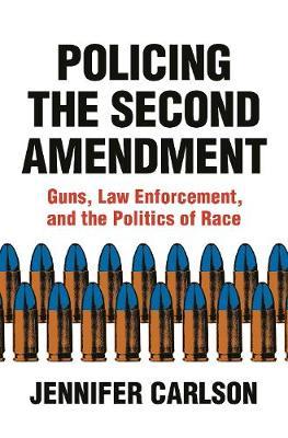 Policing the Second Amendment: Guns, Law Enforcement, and the Politics of Race - Jennifer Carlson
