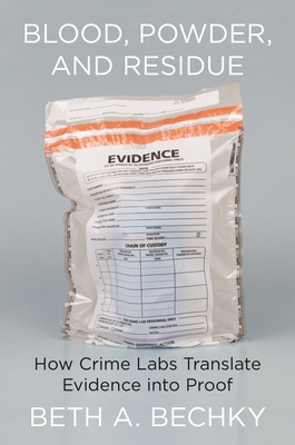 Blood, Powder, and Residue: How Crime Labs Translate Evidence Into Proof - Beth A. Bechky