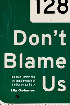 Don't Blame Us: Suburban Liberals and the Transformation of the Democratic Party - Lily Geismer