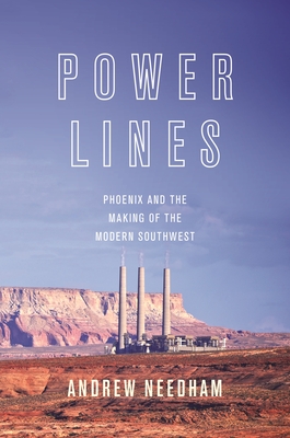 Power Lines: Phoenix and the Making of the Modern Southwest - Andrew Needham