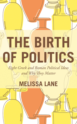 The Birth of Politics: Eight Greek and Roman Political Ideas and Why They Matter - Melissa Lane