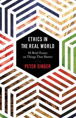 Ethics in the Real World: 82 Brief Essays on Things That Matter - Peter Singer