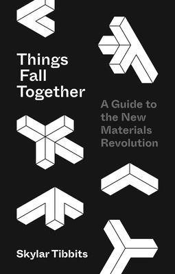 Things Fall Together: A Guide to the New Materials Revolution - Skylar Tibbits