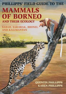 Phillipps' Field Guide to the Mammals of Borneo and Their Ecology: Sabah, Sarawak, Brunei, and Kalimantan - Quentin Phillipps