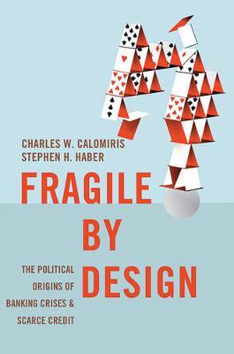Fragile by Design: The Political Origins of Banking Crises and Scarce Credit - Charles W. Calomiris