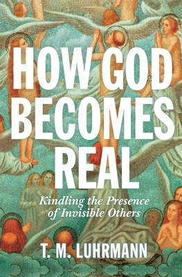 How God Becomes Real: Kindling the Presence of Invisible Others - T. M. Luhrmann