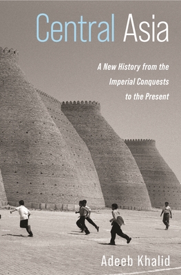 Central Asia: A New History from the Imperial Conquests to the Present - Adeeb Khalid