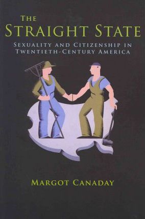 The Straight State: Sexuality and Citizenship in Twentieth-Century America - Margot Canaday