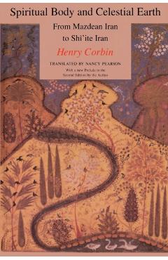 Spiritual Body and Celestial Earth: From Mazdean Iran to Shi'ite Iran - Henry Corbin