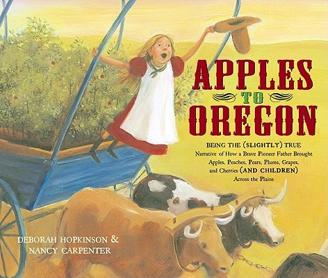Apples to Oregon: Being the (Slightly) True Narrative of How a Brave Pioneer Father Brought Apples, Peaches, Pears, Plums, Grapes, and C - Deborah Hopkinson
