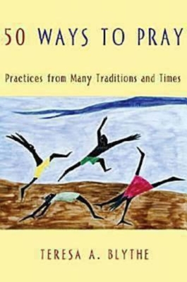 50 Ways to Pray: Practices from Many Traditions and Times - Teresa A. Blythe