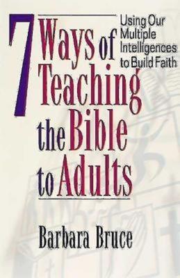 7 Ways of Teaching the Bible to Adults: Using Our Multiple Intelligences to Build Faith - Barbara Bruce