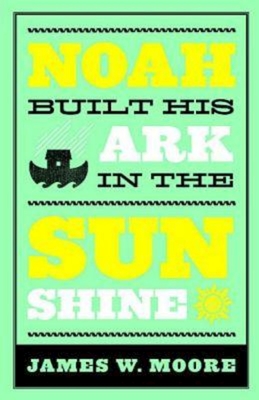 Noah Built His Ark in the Sunshine - James W. Moore