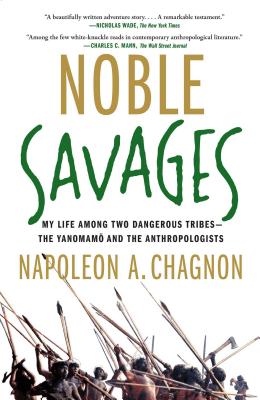 Noble Savages: My Life Among Two Dangerous Tribes--The Yanomamo and the Anthropologists - Napoleon A. Chagnon