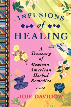 Infusions of Healing: A Treasury of Mexican-American Herbal Remedies - Joie Davidow