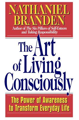 The Art of Living Consciously: The Power of Awareness to Transform Everyday Life - Nathaniel Branden