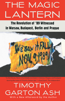 The Magic Lantern: The Revolution of '89 Witnessed in Warsaw, Budapest, Berlin, and Prague - Timothy Garton Ash