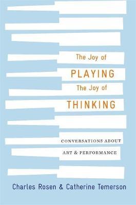 The Joy of Playing, the Joy of Thinking: Conversations about Art and Performance - Charles Rosen