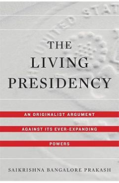 Poza produsului The Living Presidency: An Originalist Argument Against Its Ever-Expanding Powers - Saikrishna Bangalore Prakash